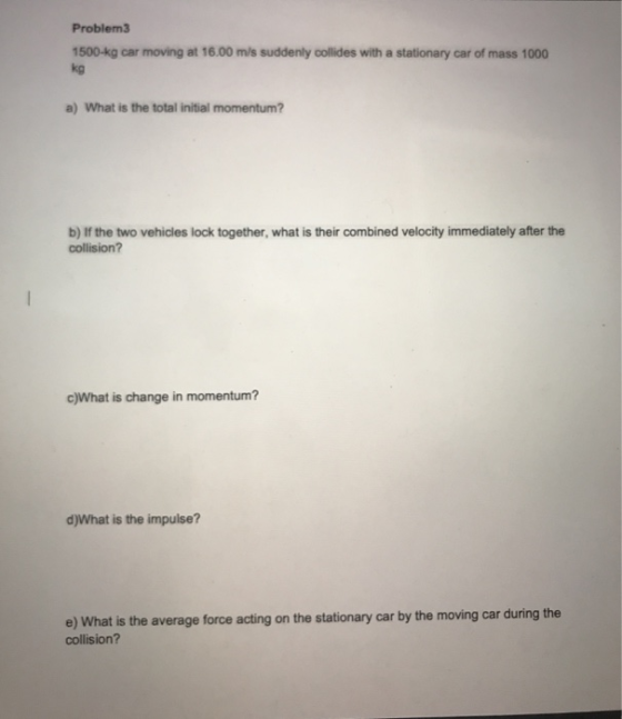 Problem3 1500-kg car moving at 16.00 m/s suddenly collides with a stationary car of mass 1000 kg a) What is the total initial
