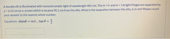A double slit is illuminated with monochromatic light of wavelength 481 nm. The m=0 and m= 1 bright fringes are separated by