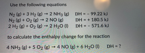 Use the following equations N2 (g) + 3 H2 (g) 2 NH3 (g) N2 (g) + O2 (g) → 2 NO (g) 2 H2 (g) + O2 (g) + 2 H20 (1) DH = -99.22