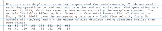 Mist (airborne droplets or aerosols)is generated when metal-removing fluids are used in machining operations to cool and lubricate the tool and work-piece. Mist generation is a concern to OSHA, which has recently lowered substantially the workplace standard. The article Variables Affecting Mist Generation from Metal Removal Fluids (Lubrication Engr., 2002: 10-17) gave the accompanying data on x- fluid flow velocity for a 5% soluble oil (cm/sec) and y = the extent of mist droplets having diameters smaller than some value: x: 89 177 189 354 362 442 965 y: .40 .60 .48 .66 .61 .69 .99