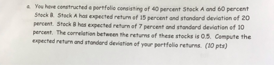 a. You have constructed a portfolio consisting of 40 percent Stock A and 60 percent Stock B. Stock A has expected return of 1