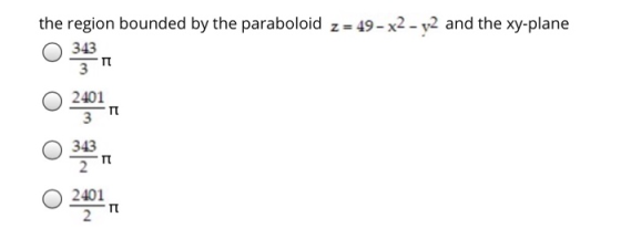 the region bounded by the paraboloid z = 49- x2 - y2 and the xy-plane 343 3 02401 3 TT 343 2 2401 2401 TT 2