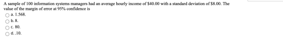 A sample of 100 information systems managers had an average hourly income of $40.00 with a standard deviation of $8.00. The v