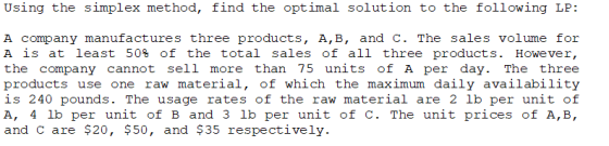 Using the simplex method, find the optimal solution to the following LP: A company manufactures three products, A,B, and C. T