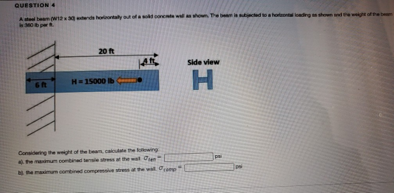 QUESTION 4 A steel beam (W12 x 30) extends horizontally out of a solid concrete wall as shown. The beam is subjected to a hor
