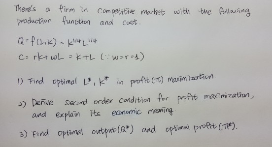 Thens a Pirm in Com petitie martet with the flleing production function and cost ) Tind optinal ,noft C) moxim ization เค Derve Second order condition for poftt maximi zation and explain its eonomic meaing outpwolQ*) and optimal pre t(T*) 3) Find optimal