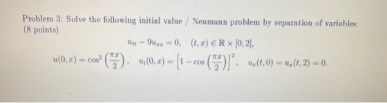 Problem 3: Solve the following initial value / Neumann problem by separation of variables: (8 points) U4 - 9uzz = 0, (t, x) €