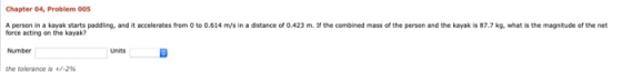 Chapter 04, Problem 005 A person in a kayak starts paddling, and it accelerates from 0 to 0.614 m/s in a distance of 0.423 m.
