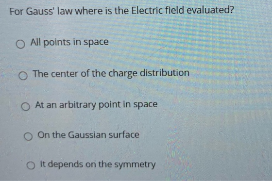 For Gauss law where is the Electric field evaluated? O All points in space The center of the charge distribution At an arbit