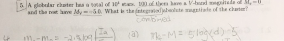 5. A globular cluster has a total of 109 stars. 100 of them have a V-band magnitude of M,=0 and the rest have My = +5.0. What