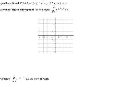 problems 14 and 15, let R = {(x,y) : x2 + y2 s 2 and y 2 -x}. Sketch the region of integration for the integral: ll -(X+Y) DA