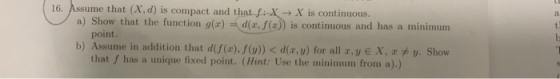 16. Assume that (X, d) is compact and that f: X X is continuous. a) Show that the function g(r) d(a, f (x) is continuous and