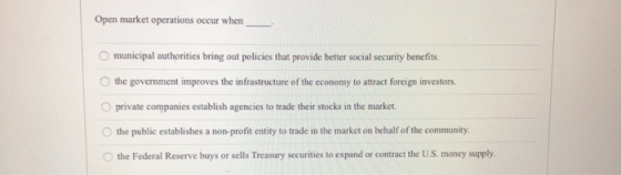 Open market operations occur when municipal authorities bring out policies that provide better social security benefits the g