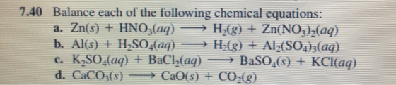 7.40 Balance each of the following chemical equations: a. Zn(s) + HNO3(aq) H(g) + Zn(NO3)2(aq) b. Al(s) + H2SO4(aq) → H2(g) +