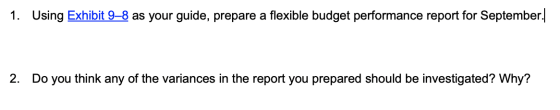 1. Using Exhibit 9–8 as your guide, prepare a flexible budget performance report for September. 2. Do you think any of the va