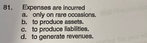 81. Expenses are incurred a. only on rare occasions. b. to produce assets. c. to produce liabilities. d. to generate revenues