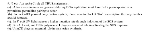 9. (5 pts, I preach) Circle all TRUE statements : (a). A transversion mutation generated during DNA replication must have had