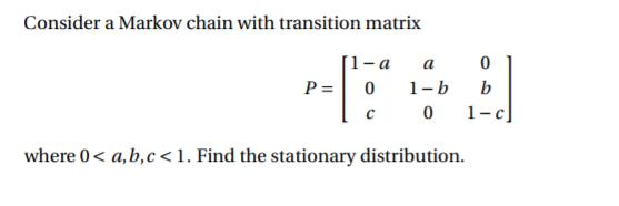 Consider a Markov chain with transition matrix where 0< a, b,c <1. Find the stationary distribution.