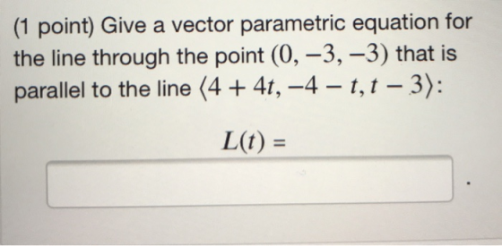 (1 point) Give a vector parametric equation for the line through the point (0, -3, -3) that is parallel to the line (4 + 4t,