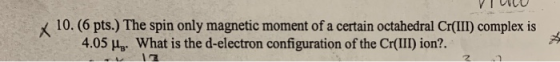 VIU x 10.6 pts.) The spin only magnetic moment of a certain octahedral Cr(III) complex is 4.05 He. What is the d-electron con