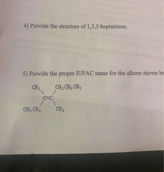 4) Provide the structure of 1,3,5-heptatriene. 5) Provide the proper IUPAC name for the alkene shown be CH3 CH2 CH2 CH3 С=С C