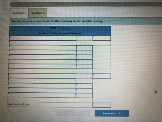 Required 1 Required 2 Prepare an income statement for the company under variable costing. TREZ Company Variable Costing Incom
