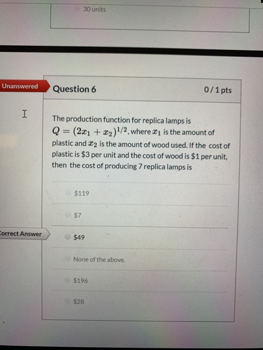 30 units Unanswered Question 6 0/1 pts I The production function for replica lamps is Q = (2x1 + x2)/2, where 21 is the amoun