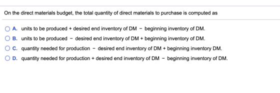 On the direct materials budget, the total quantity of direct materials to purchase is computed as beginning inventory of DM A