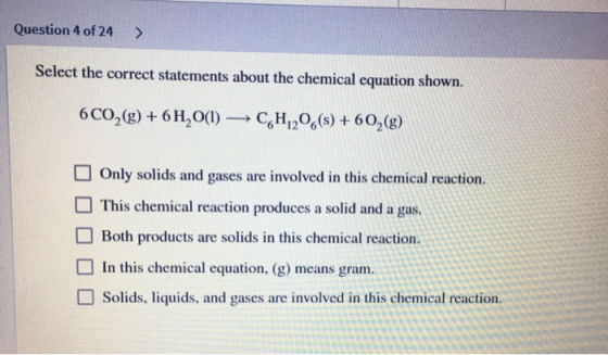 Question 4 of 24 > Select the correct statements about the chemical equation shown. 6CO2(g) + 6H2O(1) CH20(s) + 602(g) Only s
