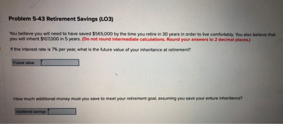Problem 5-43 Retirement Savings (L03) You believe you will need to have saved $565,000 by the time you retire in 30 years in