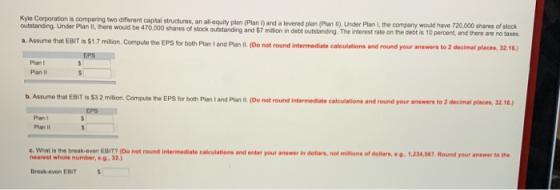 Kyle Corporation is comparing two diferent captal structures outstanding. Under Plan Il, there wouid be 470,000 s s, an alleq