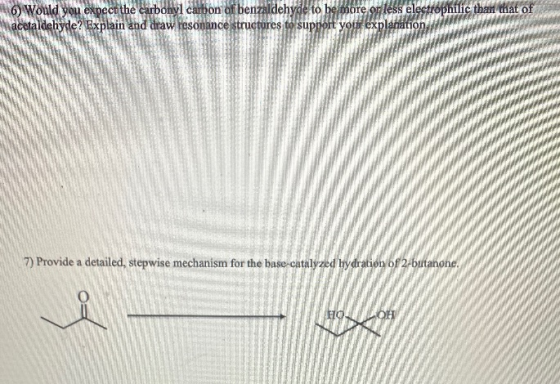 6) Would you expect the carbonyl carbon of benzaldehyde to be more or less electrophilic than that of acetaldehyde? Explain a