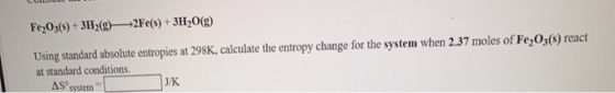 Fe2O3(s) + 3H2(g) +2Fe(s) + 3H2O(g) Using standard absolute entropies at 298K, calculate the entropy change for the system wh