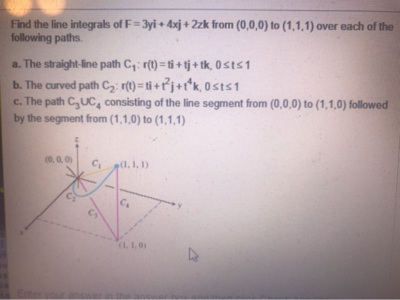 Find the line integrals of F=3yi + 4xj + 2zk from (0,0,0) to (1,1,1) over each of the following paths. a. The straight-line p