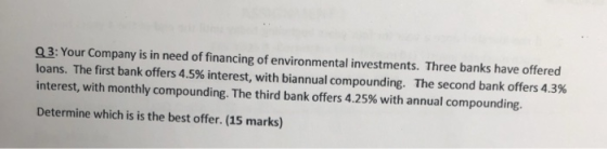 Q3: Your Company is in need of financing of environmental investments. Three banks have offered loans. The first bank offers