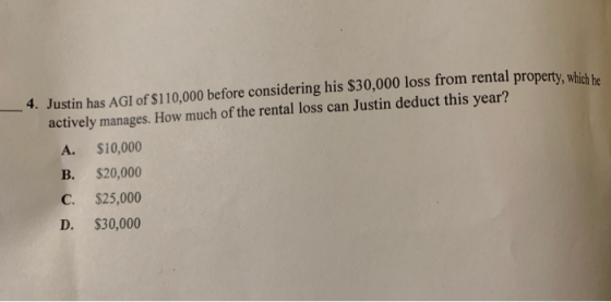 4. Justin has AGI of S110,000 before considering his $30,000 loss from rental property, whic he actively manages. How much of