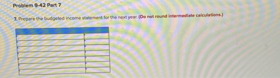 Problem 9-42 Part 7 7. Prepare the budgeted income statement for the next year. (Do not round intermediate calculations.)
