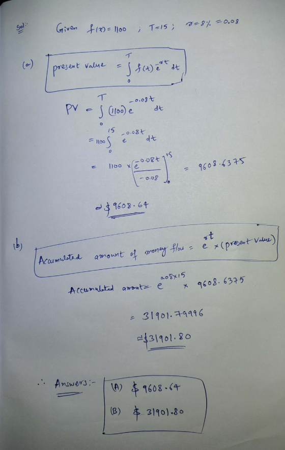 Sol Given f(x) = 1100 ; T=15; 8=8% = 0.08 T (w) Value J f(t) est at present 0 T -0.08t pv dt S (110o) e 15 = 1100 =1005 -0.08