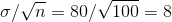 sigma/sqrt{n}=80/sqrt{100}=8