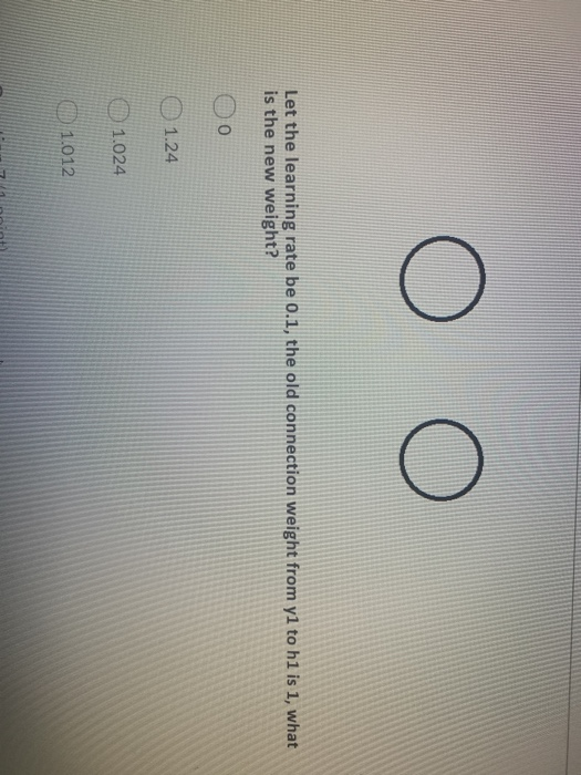 Ο Ο Let the learning rate be 0.1, the old connection weight from y1 to h1 is 1, what is the new weight? Ο Ο Ο 1.24 Ο 1.024 Ο