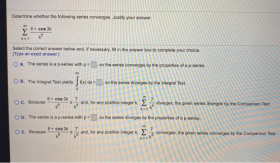Determine whether the following series converges. Justify your answer. 00 Σ 6 + cos 3k ko k=1 Select the correct answer below