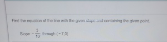 Find the equation of the line with the given slope and containing the given point. Slope 3 10 through (-7,0)