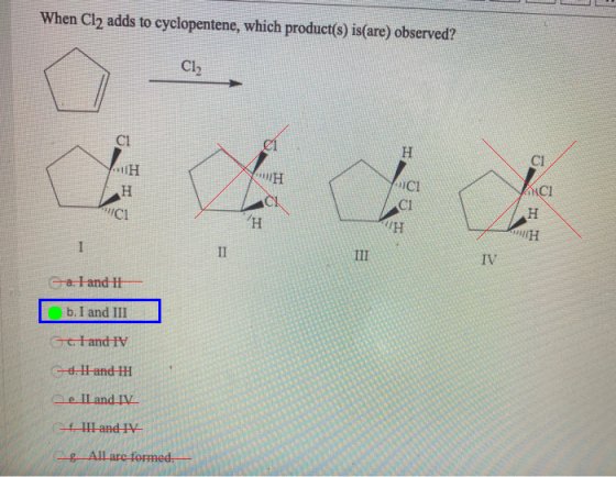 When Cl2 adds to cyclopentene, which product(s) is(are) observed? Cl2 СІ gi H ci H H CI CI ICI CI CH H H II III IV Galand It