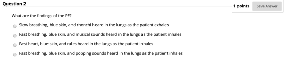 Question 2 1 points Save Answer What are the findings of the PE? Slow breathing, blue skin, and rhonchi heard in the lungs as