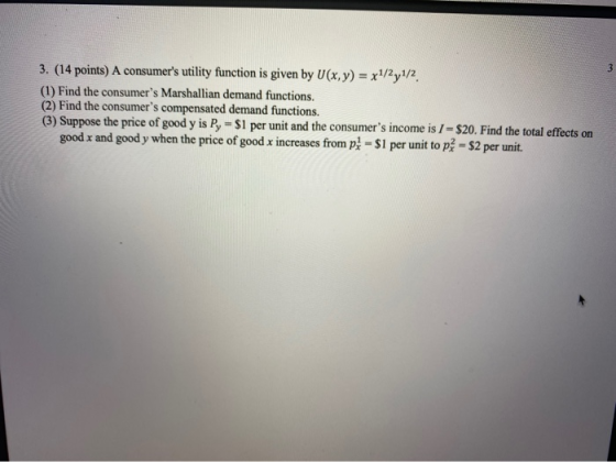 3. (14 points) A consumers utility function is given by U(x,y) = x1/2y1/2 (1) Find the consumers Marshallian demand functio