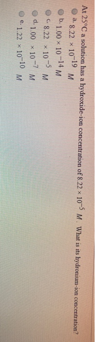 At 25°C a solution has a hydroxide-ion concentration of 8.22 x 10-5 M. What is its hydronium-ion concentration? a. 8.22 * 10-