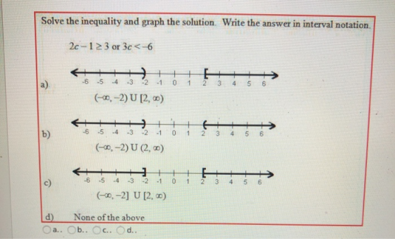 Solve the inequality and graph the solution. Write the answer in interval notation. 2c-123 or 3c<-6 -5 4 -3 2 -1 -6 0 1 a) 2