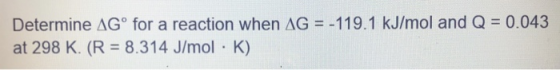 Determine Gº for a reaction when AG = -119.1 kJ/mol and Q = 0.043 at 298 K. (R = 8.314 J/mol · K)