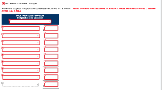x Your answer is incorrect. Try again. Prepare the budgeted multiple-step income statement for the first 6 months. (Round int