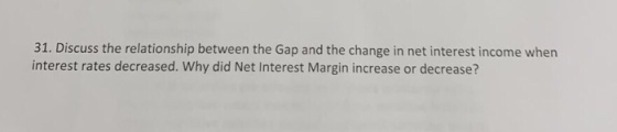 31. Discuss the relationship between the Gap and the change in net interest income when interest rates decreased. Why did Net